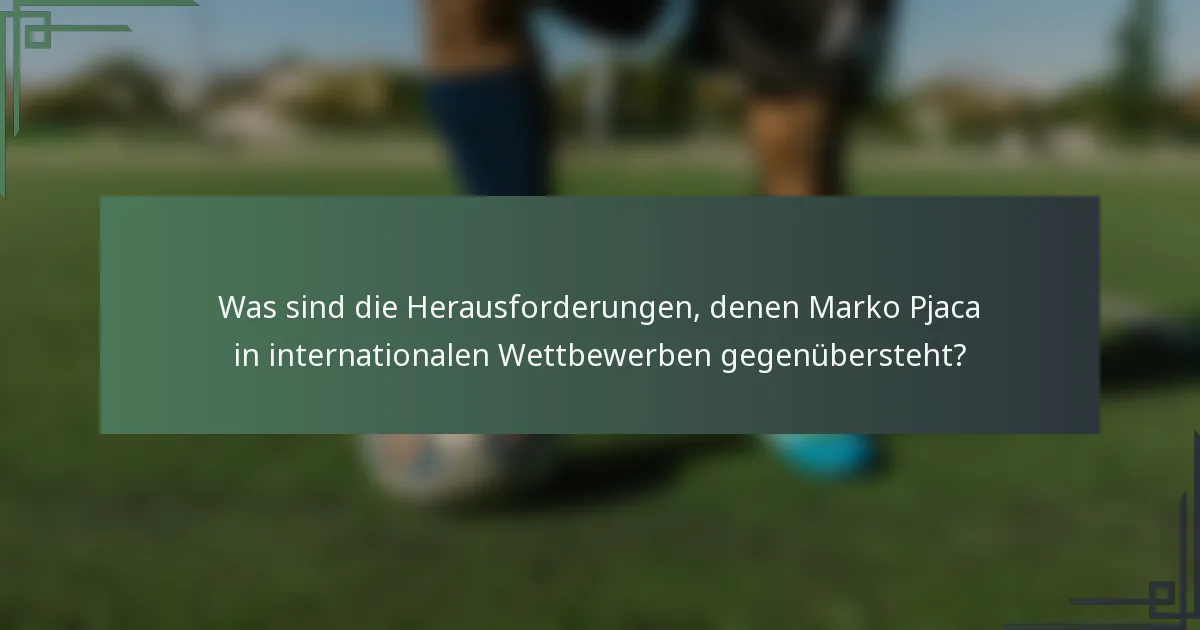Was sind die Herausforderungen, denen Marko Pjaca in internationalen Wettbewerben gegenübersteht?