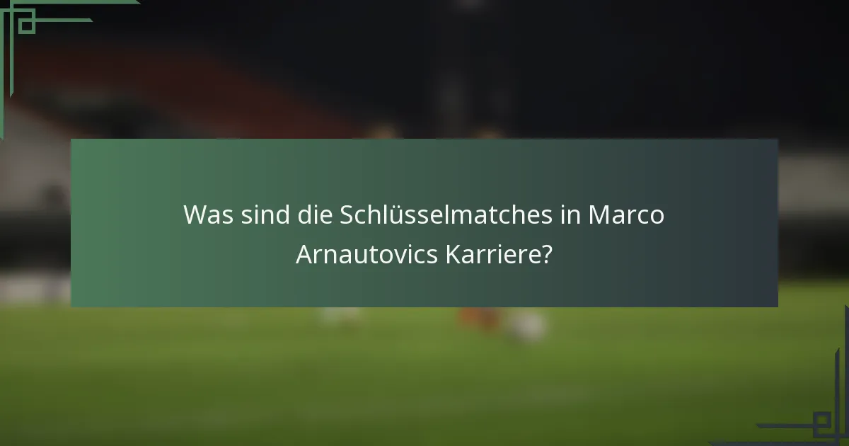 Was sind die Schlüsselmatches in Marco Arnautovics Karriere?