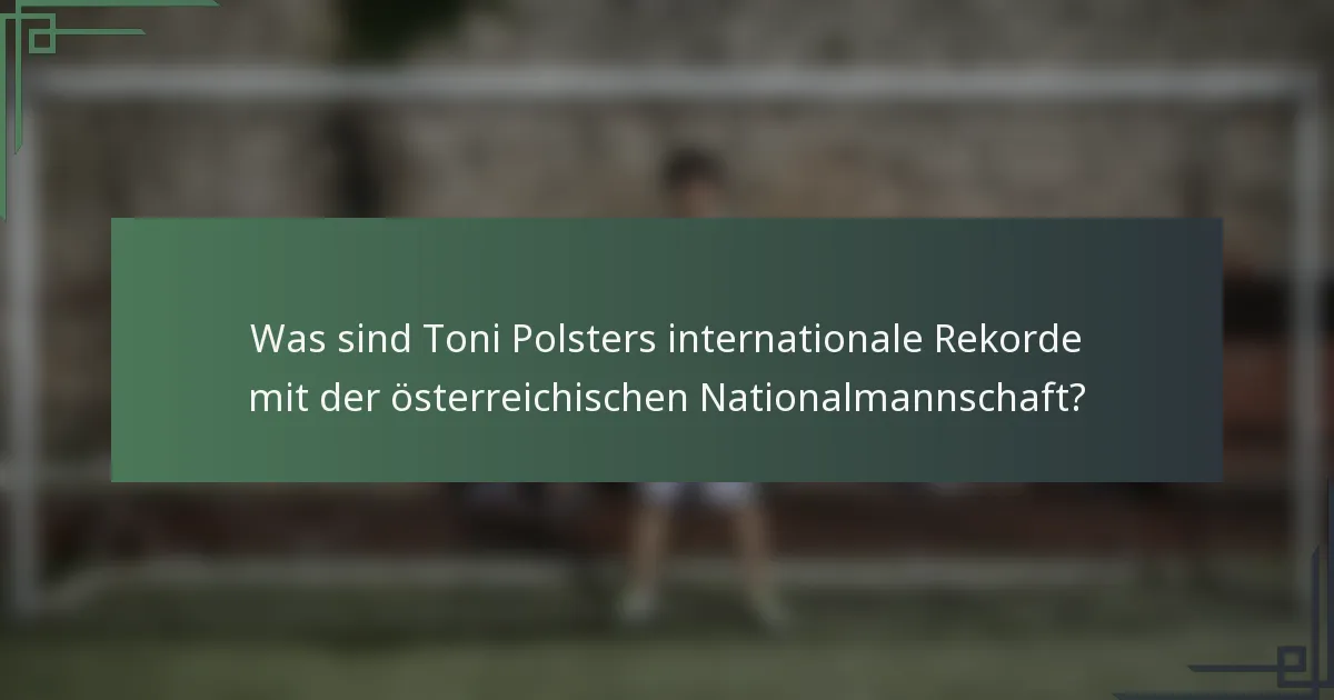 Was sind Toni Polsters internationale Rekorde mit der österreichischen Nationalmannschaft?