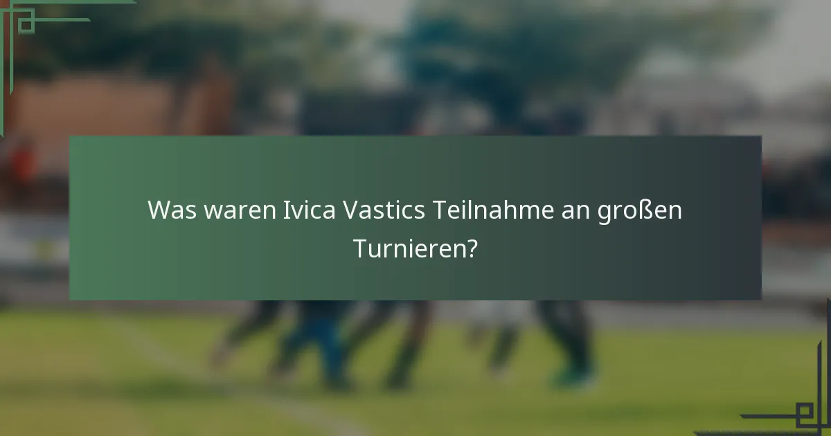 Was waren Ivica Vastics Teilnahme an großen Turnieren?