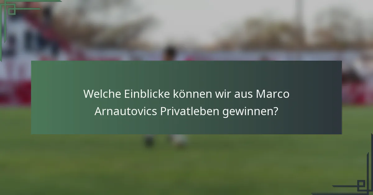 Welche Einblicke können wir aus Marco Arnautovics Privatleben gewinnen?