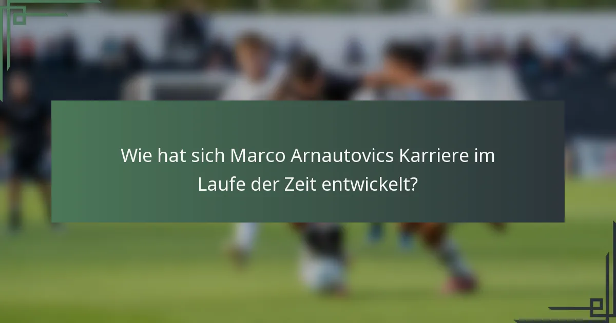 Wie hat sich Marco Arnautovics Karriere im Laufe der Zeit entwickelt?