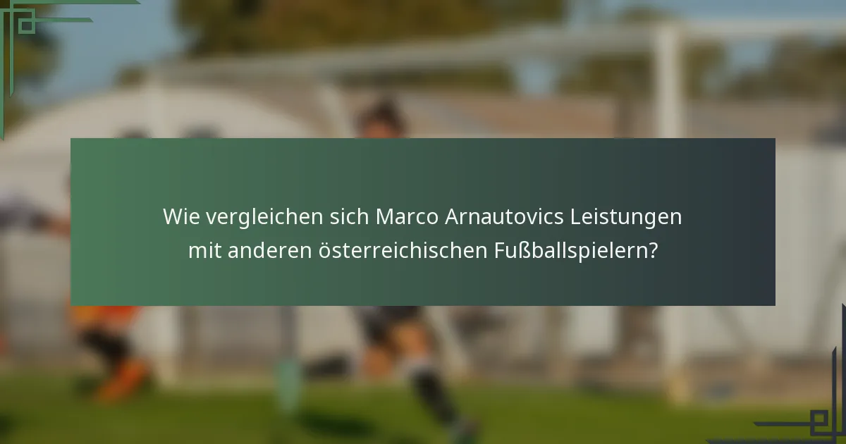 Wie vergleichen sich Marco Arnautovics Leistungen mit anderen österreichischen Fußballspielern?