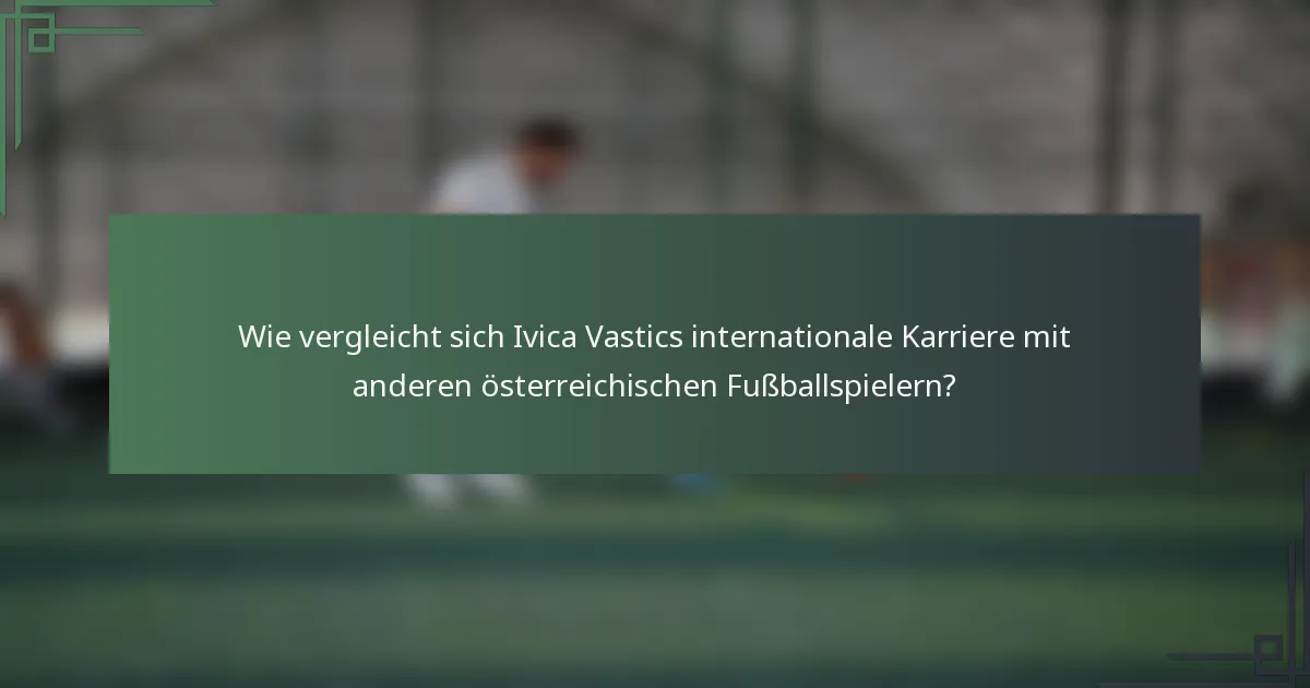 Wie vergleicht sich Ivica Vastics internationale Karriere mit anderen österreichischen Fußballspielern?