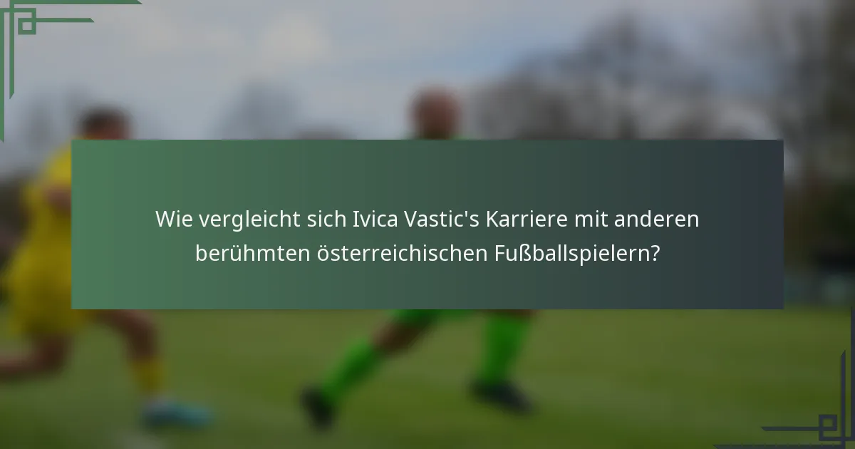 Wie vergleicht sich Ivica Vastic's Karriere mit anderen berühmten österreichischen Fußballspielern?