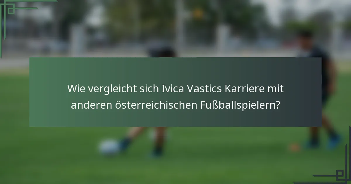 Wie vergleicht sich Ivica Vastics Karriere mit anderen österreichischen Fußballspielern?
