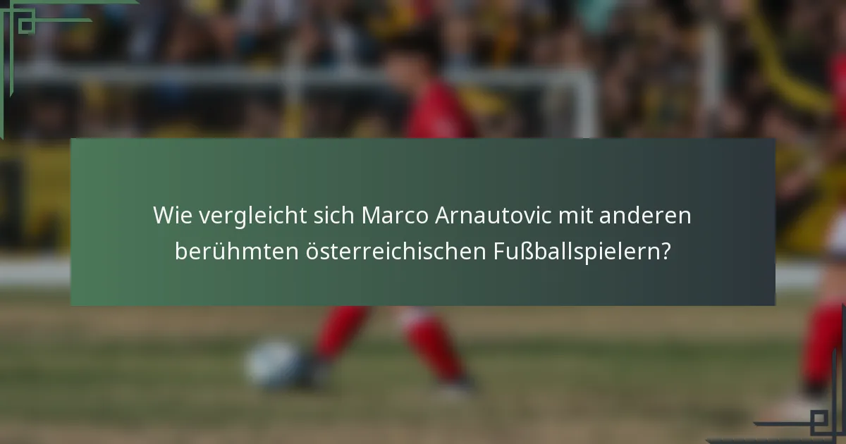 Wie vergleicht sich Marco Arnautovic mit anderen berühmten österreichischen Fußballspielern?